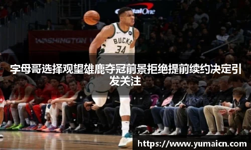 字母哥选择观望雄鹿夺冠前景拒绝提前续约决定引发关注