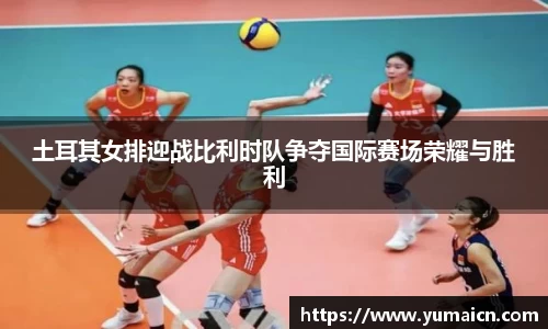 土耳其女排迎战比利时队争夺国际赛场荣耀与胜利